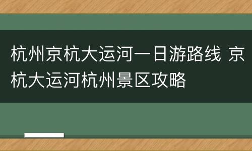 杭州京杭大运河一日游路线 京杭大运河杭州景区攻略