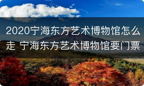 2020宁海东方艺术博物馆怎么走 宁海东方艺术博物馆要门票吗