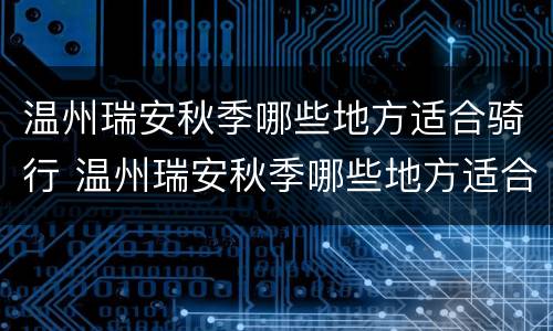 温州瑞安秋季哪些地方适合骑行 温州瑞安秋季哪些地方适合骑行旅游