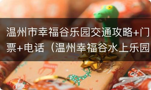 温州市幸福谷乐园交通攻略+门票+电话（温州幸福谷水上乐园现在还营业吗）