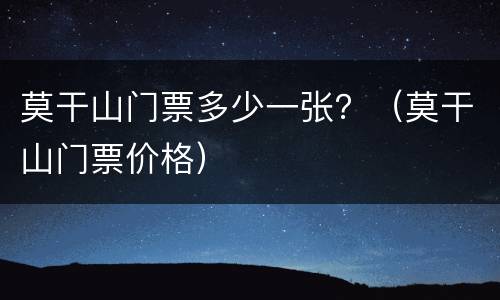 莫干山门票多少一张？（莫干山门票价格）