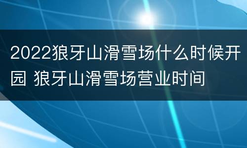 2022狼牙山滑雪场什么时候开园 狼牙山滑雪场营业时间