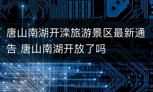 唐山南湖开滦旅游景区最新通告 唐山南湖开放了吗
