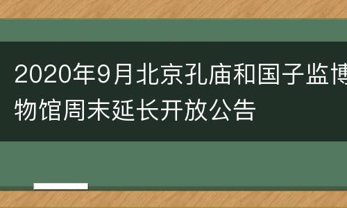 2020年9月北京孔庙和国子监博物馆周末延长开放公告