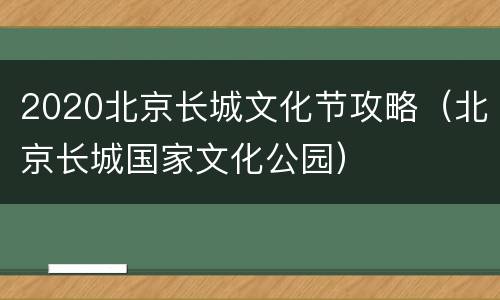 2020北京长城文化节攻略（北京长城国家文化公园）