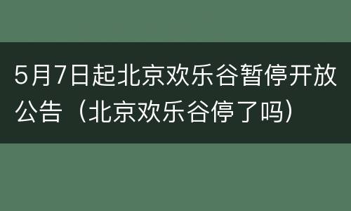 5月7日起北京欢乐谷暂停开放公告（北京欢乐谷停了吗）