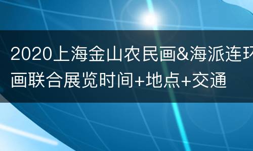 2020上海金山农民画&海派连环画联合展览时间+地点+交通