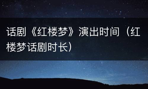 话剧《红楼梦》演出时间（红楼梦话剧时长）