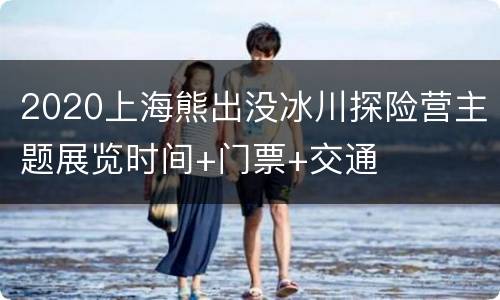 2020上海熊出没冰川探险营主题展览时间+门票+交通