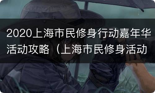 2020上海市民修身行动嘉年华活动攻略（上海市民修身活动内容）