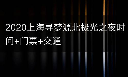 2020上海寻梦源北极光之夜时间+门票+交通