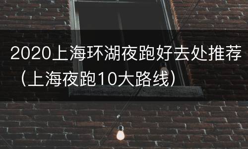 2020上海环湖夜跑好去处推荐（上海夜跑10大路线）