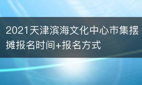 2021天津滨海文化中心市集摆摊报名时间+报名方式