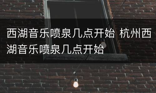 西湖音乐喷泉几点开始 杭州西湖音乐喷泉几点开始