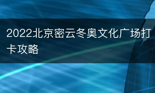 2022北京密云冬奥文化广场打卡攻略