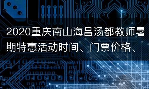 2020重庆南山海昌汤都教师暑期特惠活动时间、门票价格、攻略