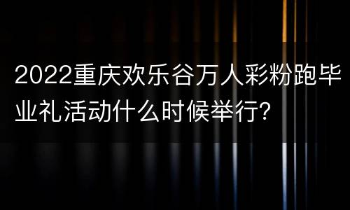 2022重庆欢乐谷万人彩粉跑毕业礼活动什么时候举行？