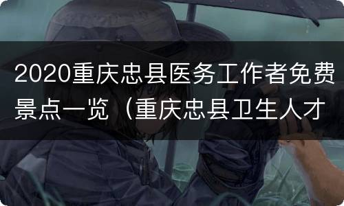 2020重庆忠县医务工作者免费景点一览（重庆忠县卫生人才网）
