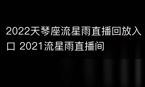 2022天琴座流星雨直播回放入口 2021流星雨直播间