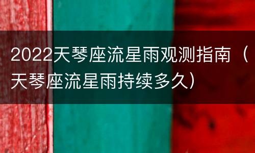 2022天琴座流星雨观测指南（天琴座流星雨持续多久）