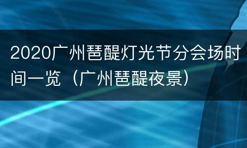 2020广州琶醍灯光节分会场时间一览（广州琶醍夜景）