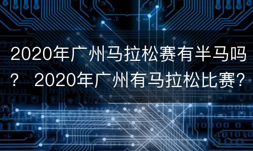 2020年广州马拉松赛有半马吗？ 2020年广州有马拉松比赛?