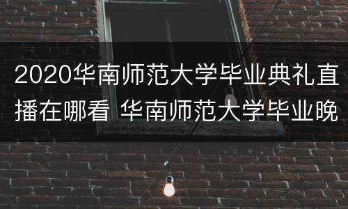 2020华南师范大学毕业典礼直播在哪看 华南师范大学毕业晚会