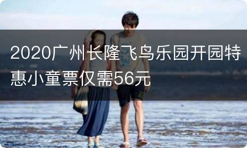 2020广州长隆飞鸟乐园开园特惠小童票仅需56元
