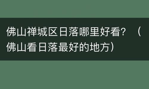 佛山禅城区日落哪里好看？（佛山看日落最好的地方）