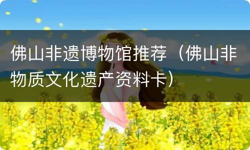 佛山非遗博物馆推荐（佛山非物质文化遗产资料卡）