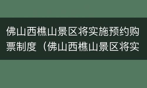 佛山西樵山景区将实施预约购票制度（佛山西樵山景区将实施预约购票制度吗）