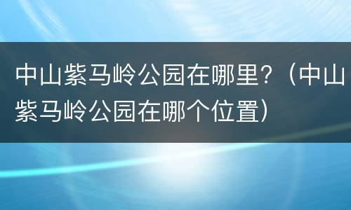 中山紫马岭公园在哪里?（中山紫马岭公园在哪个位置）