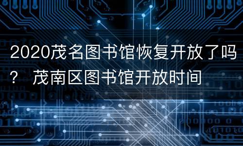 2020茂名图书馆恢复开放了吗？ 茂南区图书馆开放时间