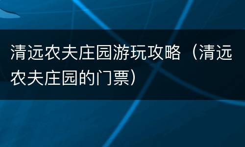 清远农夫庄园游玩攻略（清远农夫庄园的门票）