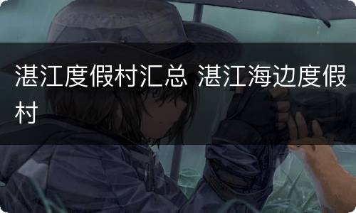 湛江度假村汇总 湛江海边度假村