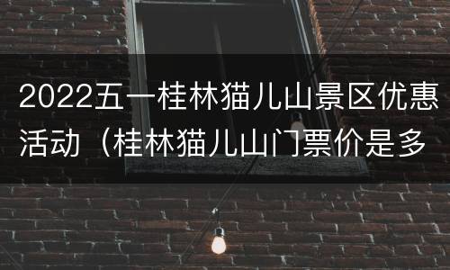 2022五一桂林猫儿山景区优惠活动（桂林猫儿山门票价是多少?）