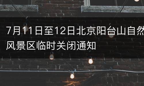 7月11日至12日北京阳台山自然风景区临时关闭通知