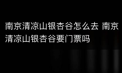 南京清凉山银杏谷怎么去 南京清凉山银杏谷要门票吗