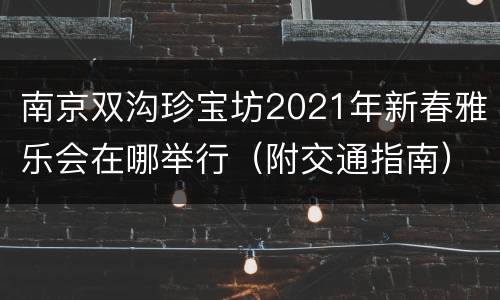 南京双沟珍宝坊2021年新春雅乐会在哪举行（附交通指南）