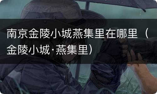 南京金陵小城燕集里在哪里（金陵小城·燕集里）