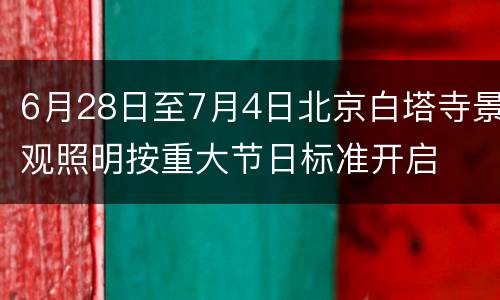 6月28日至7月4日北京白塔寺景观照明按重大节日标准开启