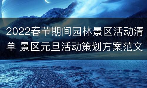 2022春节期间园林景区活动清单 景区元旦活动策划方案范文