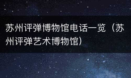 苏州评弹博物馆电话一览（苏州评弹艺术博物馆）