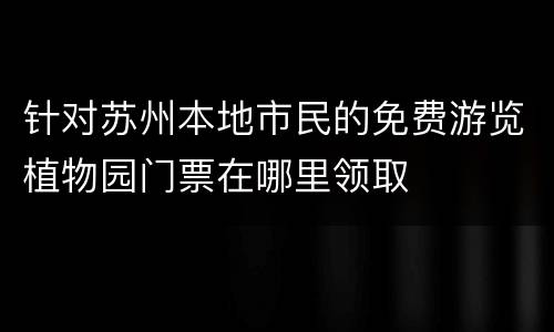 针对苏州本地市民的免费游览植物园门票在哪里领取