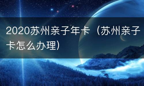 2020苏州亲子年卡（苏州亲子卡怎么办理）