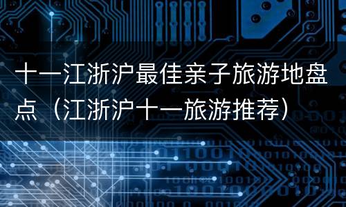 十一江浙沪最佳亲子旅游地盘点（江浙沪十一旅游推荐）