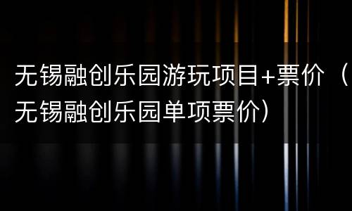 无锡融创乐园游玩项目+票价（无锡融创乐园单项票价）