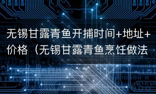 无锡甘露青鱼开捕时间+地址+价格（无锡甘露青鱼烹饪做法）