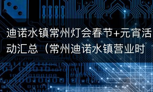 迪诺水镇常州灯会春节+元宵活动汇总（常州迪诺水镇营业时间）