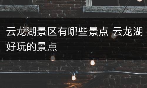云龙湖景区有哪些景点 云龙湖好玩的景点